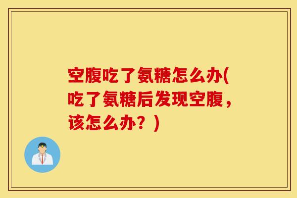 空腹吃了氨糖怎么办(吃了氨糖后发现空腹，该怎么办？)