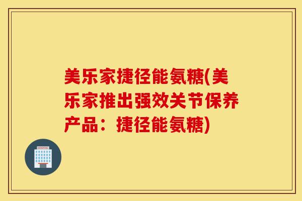 美乐家捷径能氨糖(美乐家推出强效关节保养产品：捷径能氨糖)