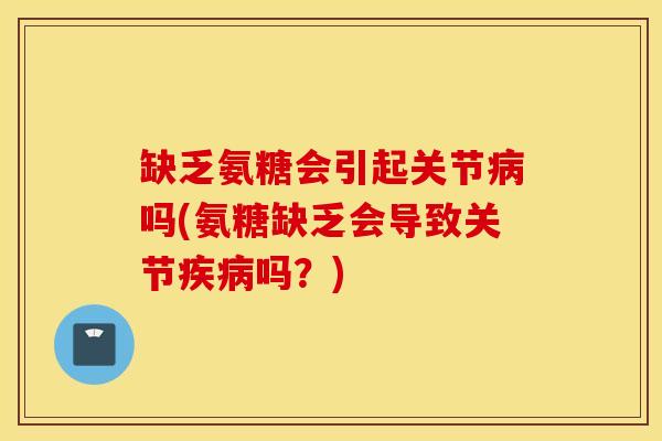 缺乏氨糖会引起关节病吗(氨糖缺乏会导致关节疾病吗？)
