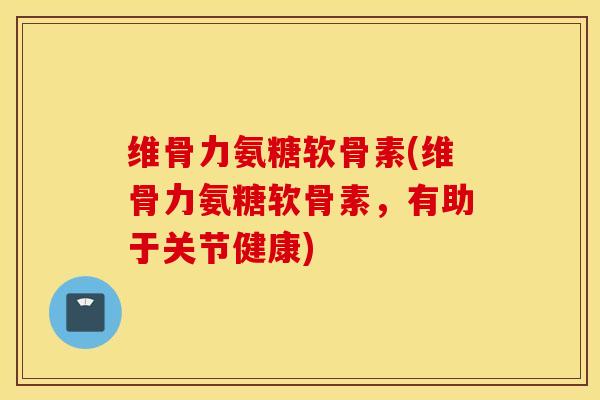 维骨力氨糖软骨素(维骨力氨糖软骨素，有助于关节健康)