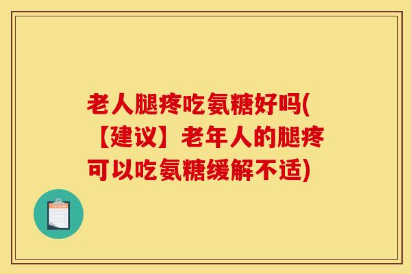 老人腿疼吃氨糖好吗(【建议】老年人的腿疼可以吃氨糖缓解不适)