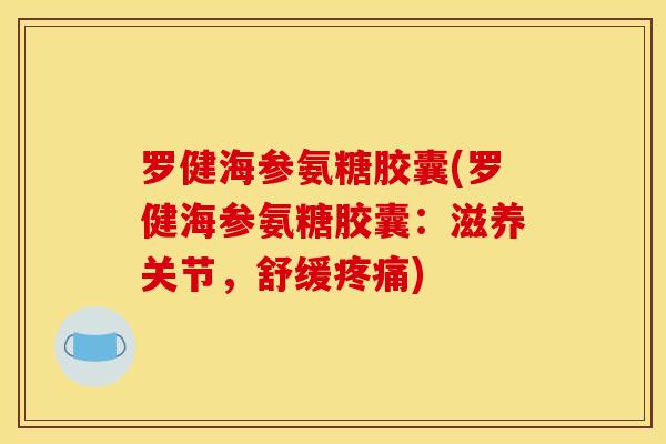 罗健海参氨糖胶囊(罗健海参氨糖胶囊:滋养关节,舒缓疼痛) 罗健海参氨糖胶囊(罗健海参氨糖胶囊:滋养关节,舒缓疼痛)