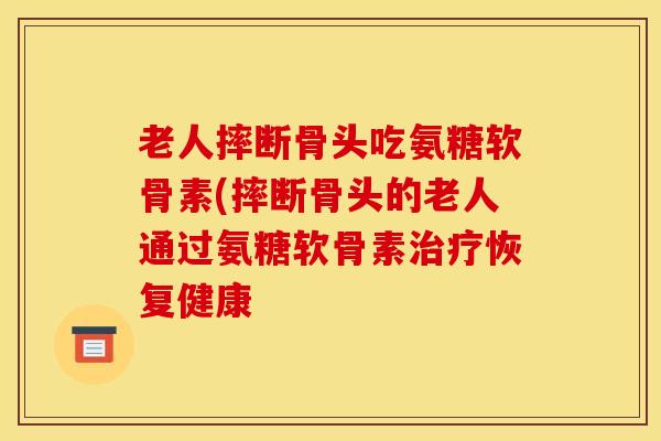 老人摔断骨头吃氨糖软骨素(摔断骨头的老人通过氨糖软骨素治疗恢复健康