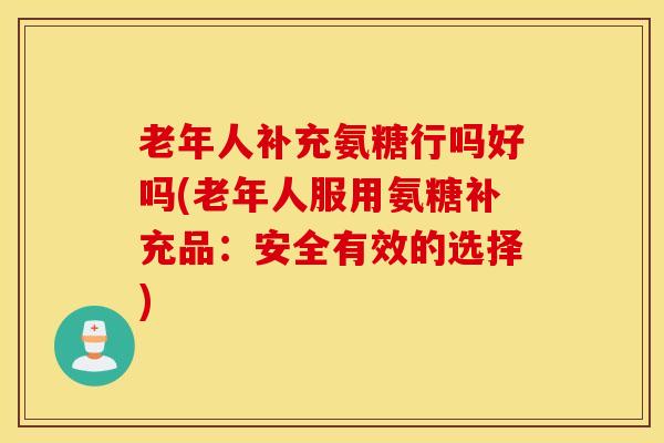 老年人补充氨糖行吗好吗(老年人服用氨糖补充品：安全有效的选择)