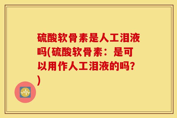 硫酸软骨素是人工泪液吗(硫酸软骨素：是可以用作人工泪液的吗？)