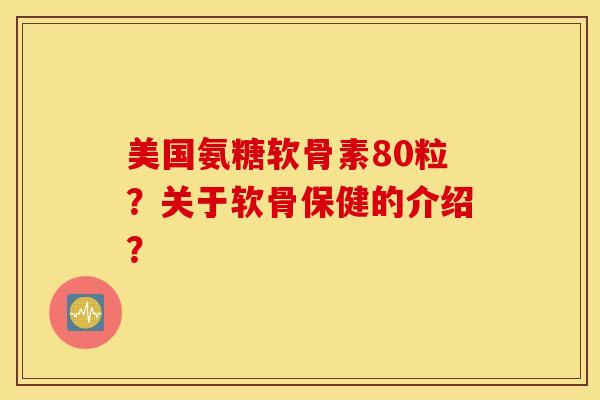 美国氨糖软骨素80粒?关于软骨保健的介绍? 美国氨糖软骨素80粒?关于软骨保健的介绍?