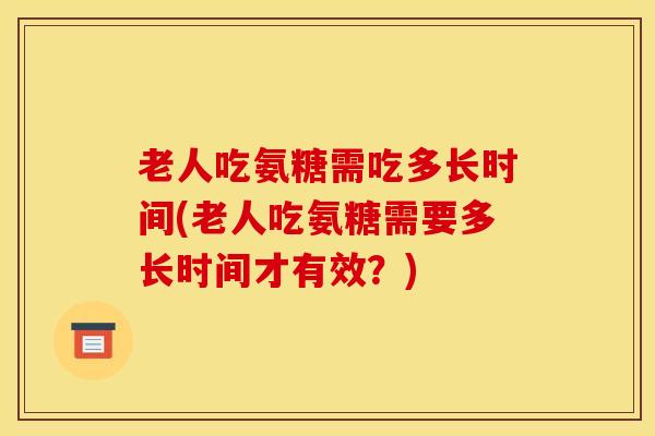 老人吃氨糖需吃多长时间(老人吃氨糖需要多长时间才有效？)