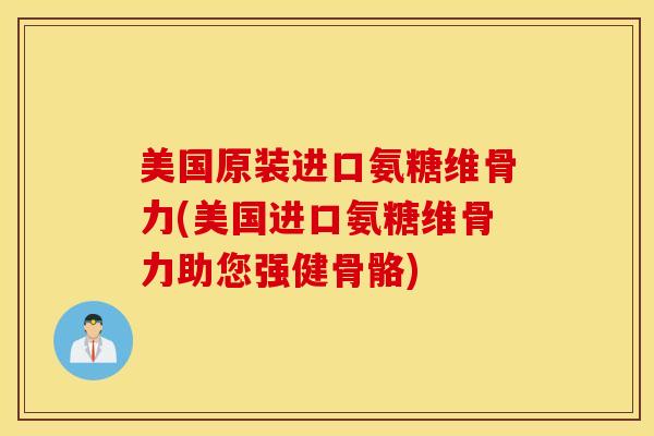 美国原装进口氨糖维骨力(美国进口氨糖维骨力助您强健骨骼)