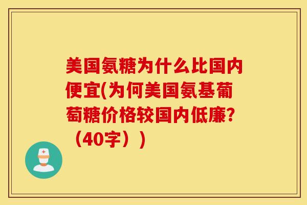 美国氨糖为什么比国内便宜(为何美国氨基葡萄糖价格较国内低廉?(40字)) 美国氨糖为什么比国内便宜(为何美国氨基葡萄糖价格较国内低廉?(40字))
