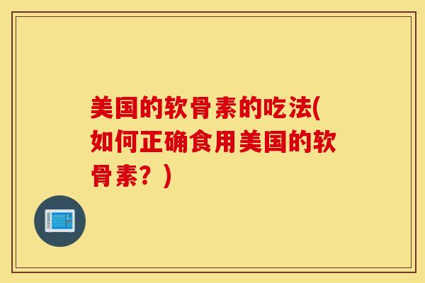 美国的软骨素的吃法(如何正确食用美国的软骨素？)