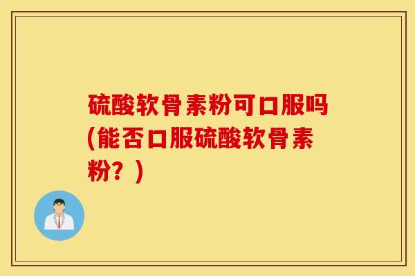 硫酸软骨素粉可口服吗(能否口服硫酸软骨素粉？)