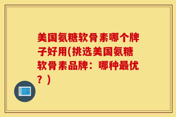 美国氨糖软骨素哪个牌子好用(挑选美国氨糖软骨素品牌：哪种最优？)