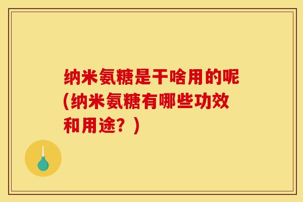 纳米氨糖是干啥用的呢(纳米氨糖有哪些功效和用途？)