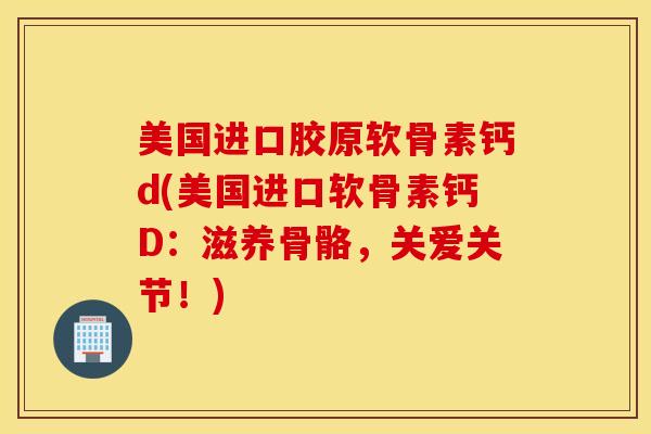 美国进口胶原软骨素钙d(美国进口软骨素钙D：滋养骨骼，关爱关节！)