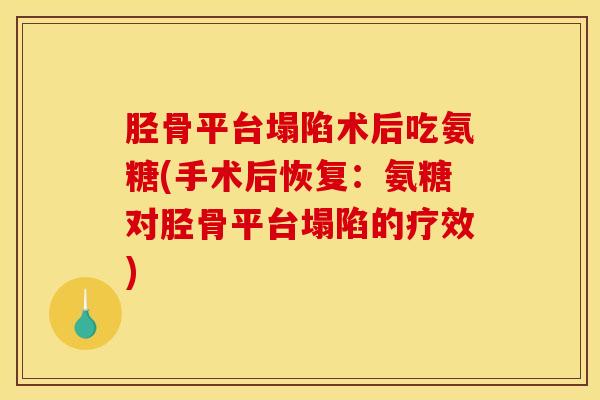 胫骨平台塌陷术后吃氨糖(手术后恢复：氨糖对胫骨平台塌陷的疗效)
