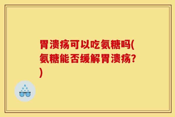 胃溃疡可以吃氨糖吗(氨糖能否缓解胃溃疡？)