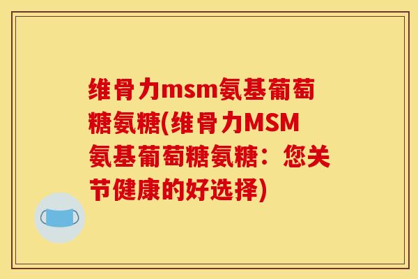 维骨力msm氨基葡萄糖氨糖(维骨力MSM氨基葡萄糖氨糖：您关节健康的好选择)
