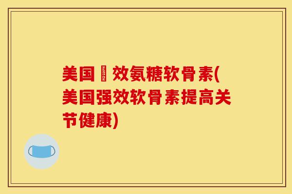 美国強效氨糖软骨素(美国强效软骨素提高关节健康)