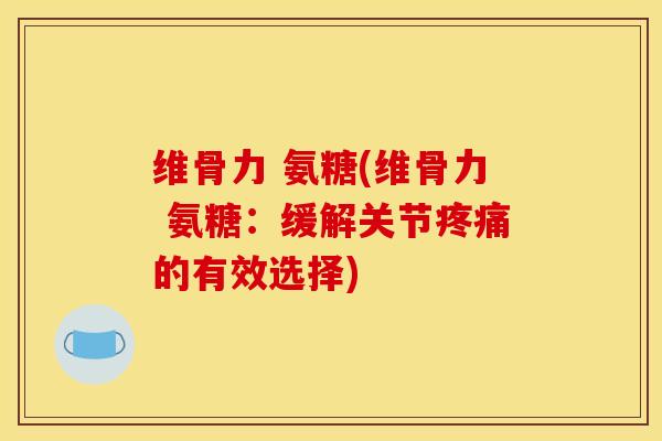 维骨力 氨糖(维骨力 氨糖：缓解关节疼痛的有效选择)