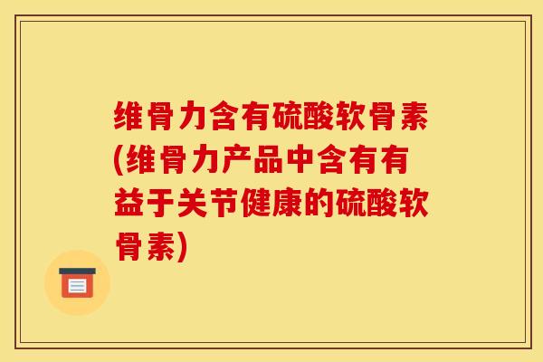 维骨力含有硫酸软骨素(维骨力产品中含有有益于关节健康的硫酸软骨素)