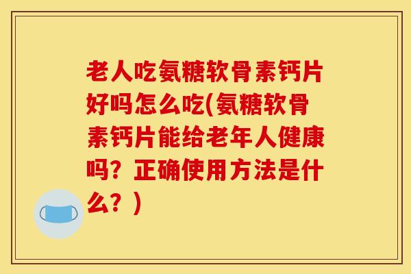 老人吃氨糖软骨素钙片好吗怎么吃(氨糖软骨素钙片能给老年人健康吗？正确使用方法是什么？)