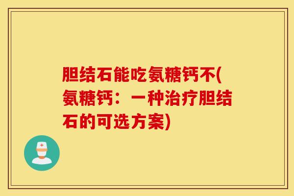 胆结石能吃氨糖钙不(氨糖钙：一种治疗胆结石的可选方案)