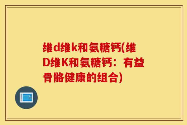 维d维k和氨糖钙(维D维K和氨糖钙：有益骨骼健康的组合)