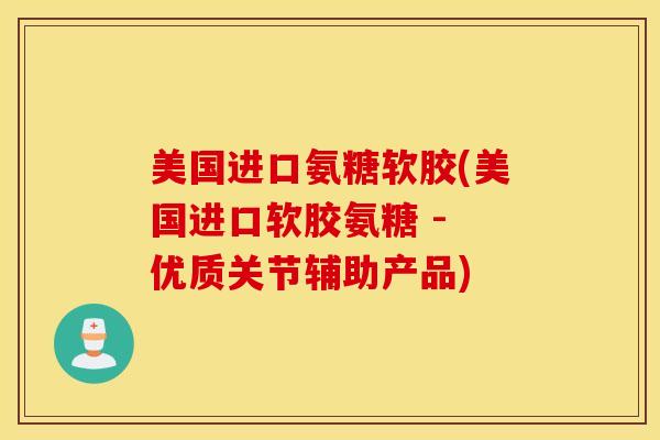 美国进口氨糖软胶(美国进口软胶氨糖 - 优质关节辅助产品)