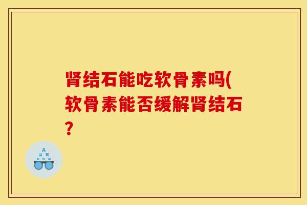 肾结石能吃软骨素吗(软骨素能否缓解肾结石？