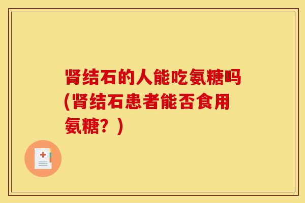 肾结石的人能吃氨糖吗(肾结石患者能否食用氨糖？)
