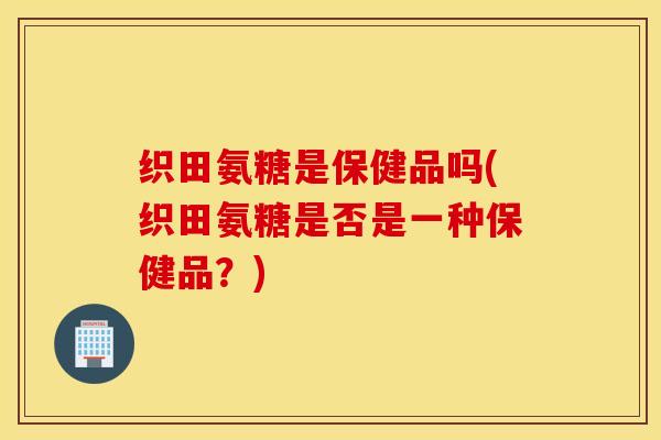 织田氨糖是保健品吗(织田氨糖是否是一种保健品?) 织田氨糖是保健品吗(织田氨糖是否是一种保健品?)