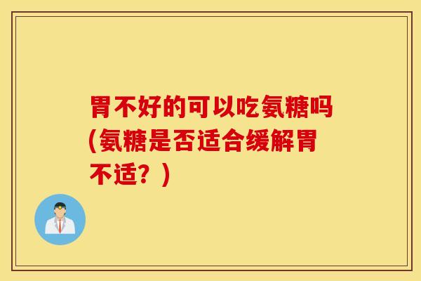 胃不好的可以吃氨糖吗(氨糖是否适合缓解胃不适？)