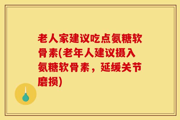 老人家建议吃点氨糖软骨素(老年人建议摄入氨糖软骨素，延缓关节磨损)