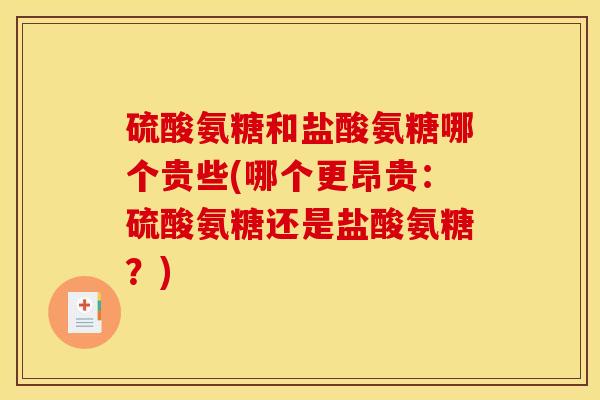 硫酸氨糖和盐酸氨糖哪个贵些(哪个更昂贵：硫酸氨糖还是盐酸氨糖？)