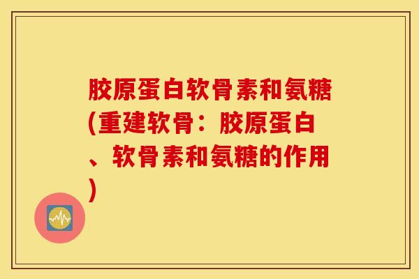 胶原蛋白软骨素和氨糖(重建软骨：胶原蛋白、软骨素和氨糖的作用)