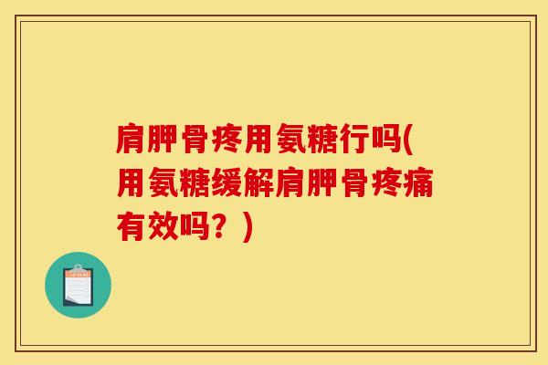 肩胛骨疼用氨糖行吗(用氨糖缓解肩胛骨疼痛有效吗？)