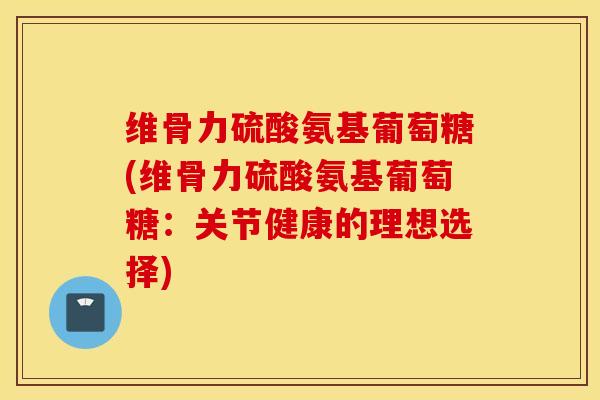 维骨力硫酸氨基葡萄糖(维骨力硫酸氨基葡萄糖：关节健康的理想选择)