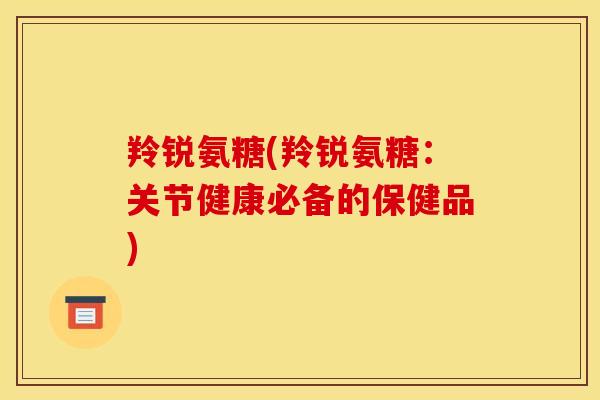 羚锐氨糖(羚锐氨糖：关节健康必备的保健品)