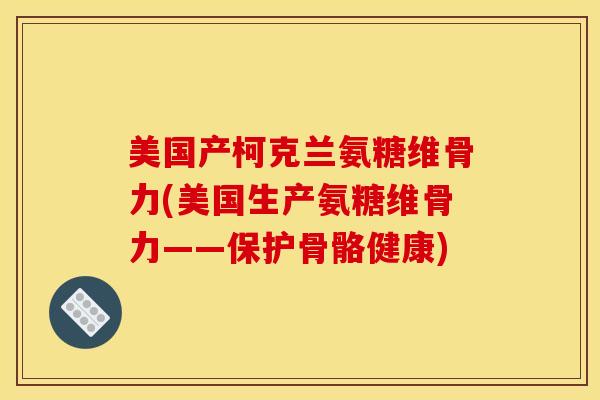 美国产柯克兰氨糖维骨力(美国生产氨糖维骨力——保护骨骼健康)