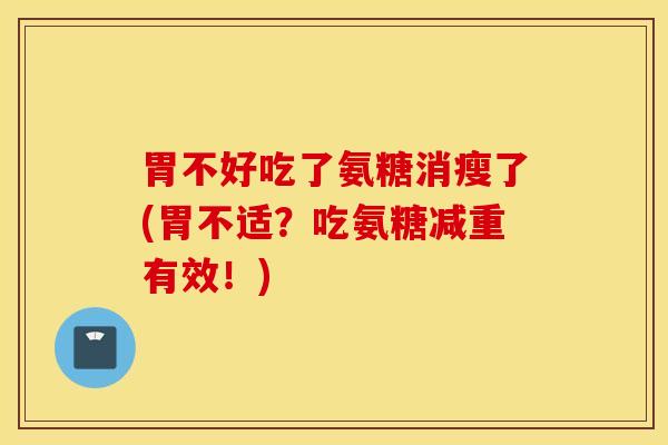 胃不好吃了氨糖消瘦了(胃不适？吃氨糖减重有效！)