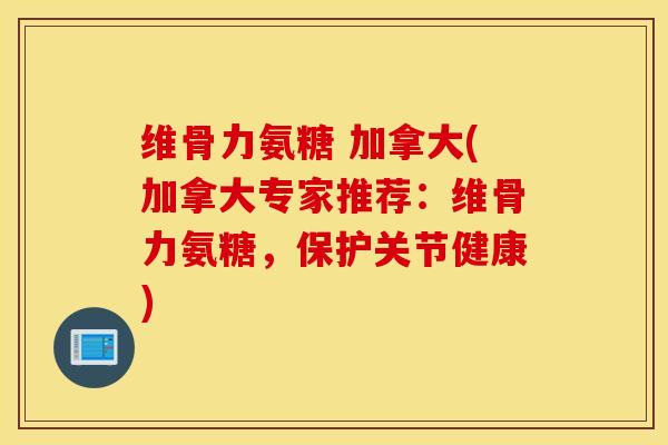 维骨力氨糖 加拿大(加拿大专家推荐：维骨力氨糖，保护关节健康)