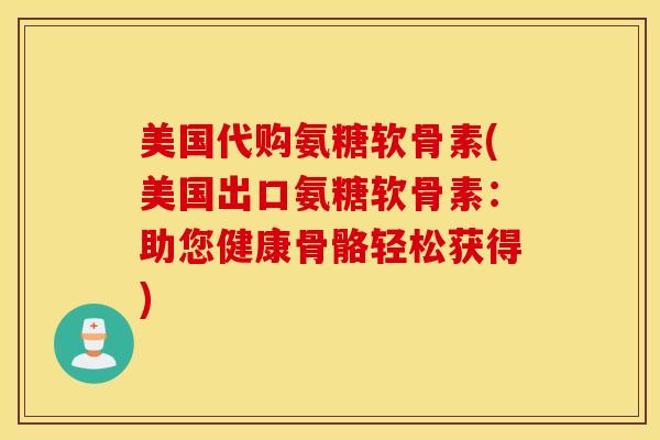 美国代购氨糖软骨素(美国出口氨糖软骨素：助您健康骨骼轻松获得)