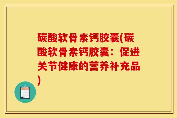 碳酸软骨素钙胶囊(碳酸软骨素钙胶囊：促进关节健康的营养补充品)
