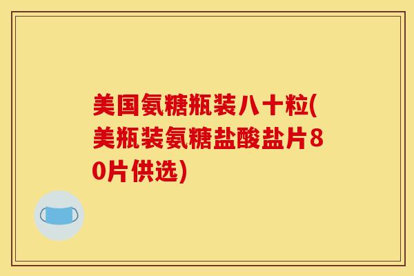 美国氨糖瓶装八十粒(美瓶装氨糖盐酸盐片80片供选)