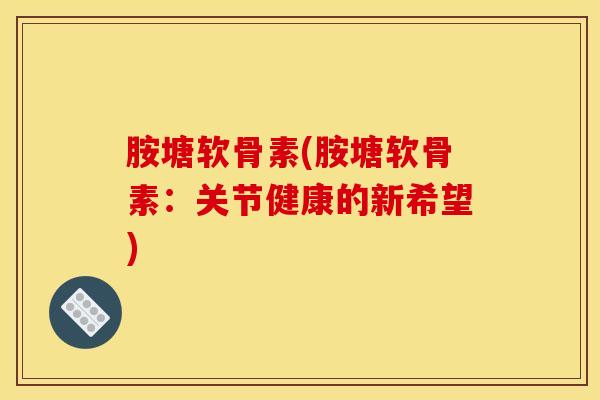 胺塘软骨素(胺塘软骨素:关节健康的新希望) 胺塘软骨素(胺塘软骨素:关节健康的新希望)