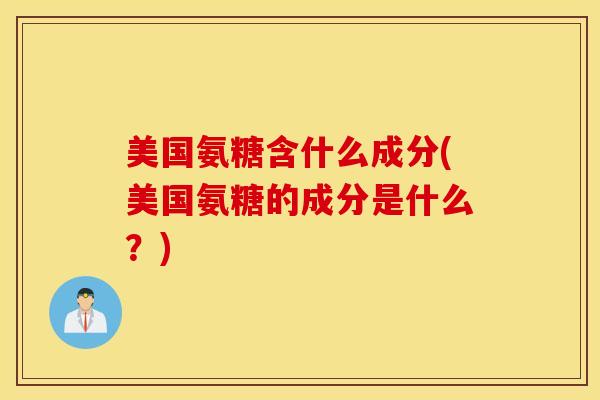 美国氨糖含什么成分(美国氨糖的成分是什么？)