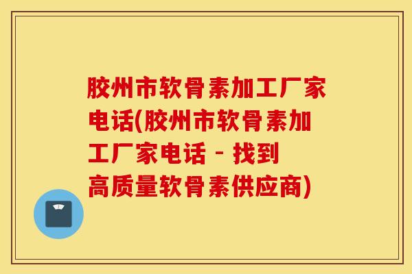 胶州市软骨素加工厂家电话(胶州市软骨素加工厂家电话 - 找到高质量软骨素供应商)
