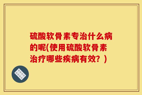 硫酸软骨素专治什么病的呢(使用硫酸软骨素治疗哪些疾病有效？)