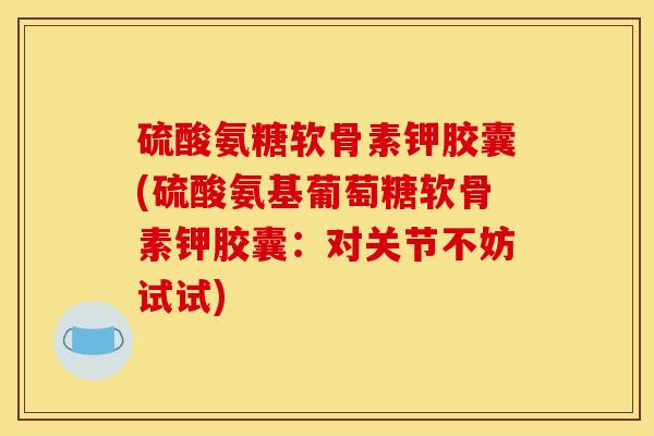 硫酸氨糖软骨素钾胶囊(硫酸氨基葡萄糖软骨素钾胶囊：对关节不妨试试)