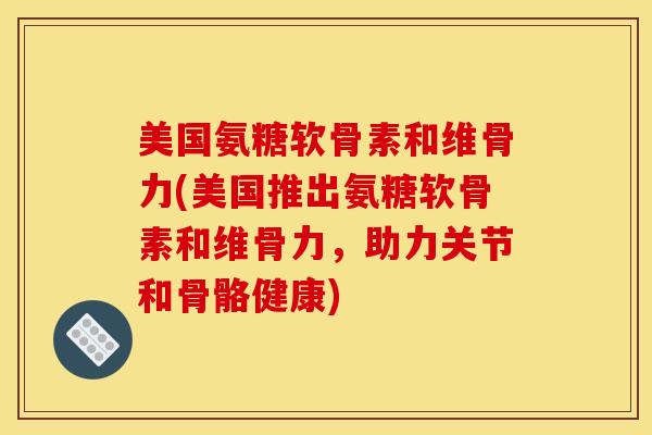 美国氨糖软骨素和维骨力(美国推出氨糖软骨素和维骨力，助力关节和骨骼健康)